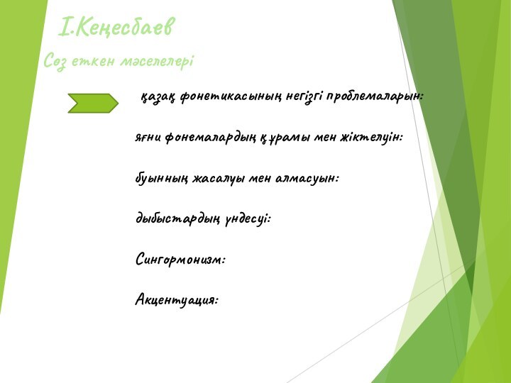 І.Кеңесбаев қазақ фонетикасының негізгі проблемаларын:яғни фонемалардың құрамы мен жіктелуін:буынның жасалуы мен алмасуын:дыбыстардың үндесуі:Сингормонизм:Акцентуация: Сөз еткен мәселелері