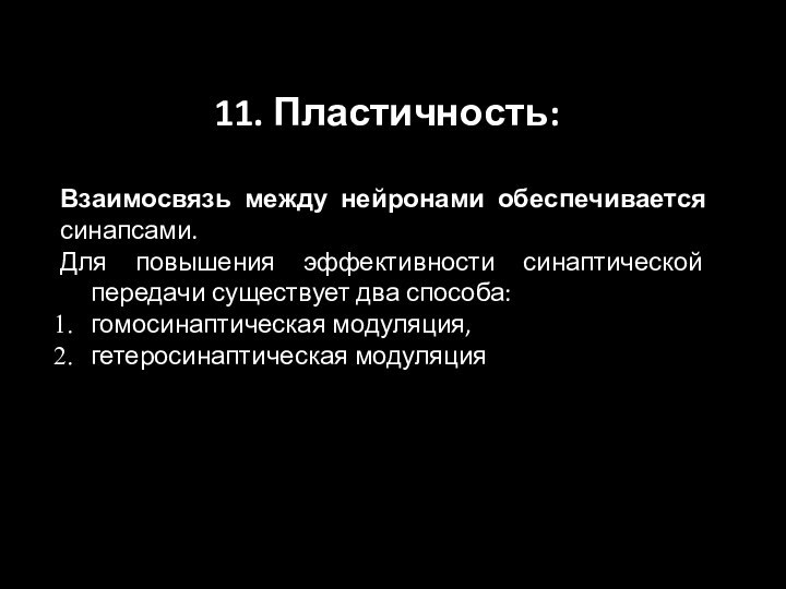 11. Пластичность:Взаимосвязь между нейронами обеспечивается синапсами.Для повышения эффективности синаптической передачи существует два способа:гомосинаптическая модуляция,гетеросинаптическая модуляция