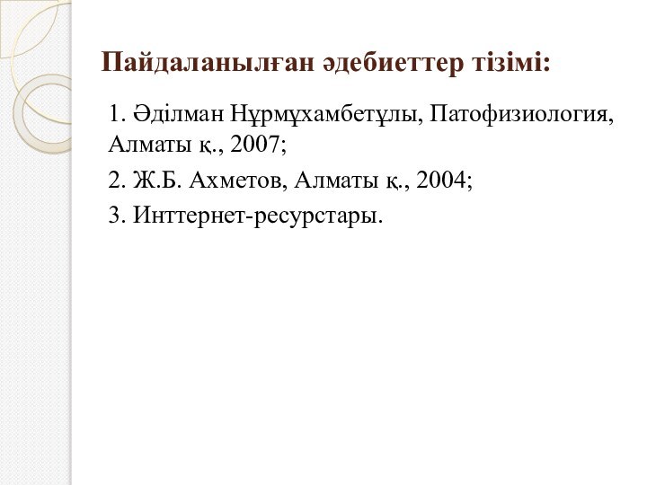 Пайдаланылған әдебиеттер тізімі: 1. Әділман Нұрмұхамбетұлы, Патофизиология,    Алматы қ.,