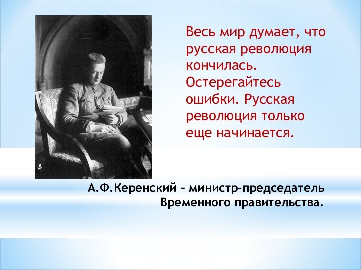 А.Ф.Керенский – министр-председатель Временного правительства. Весь мир думает, что русская революция кончилась.