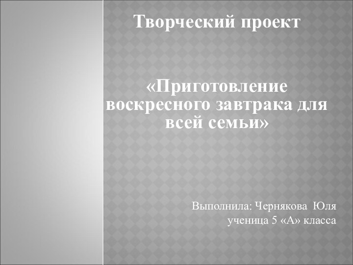 Творческий проект  «Приготовление воскресного завтрака для всей семьи»Выполнила: Чернякова Юля ученица 5 «А» класса