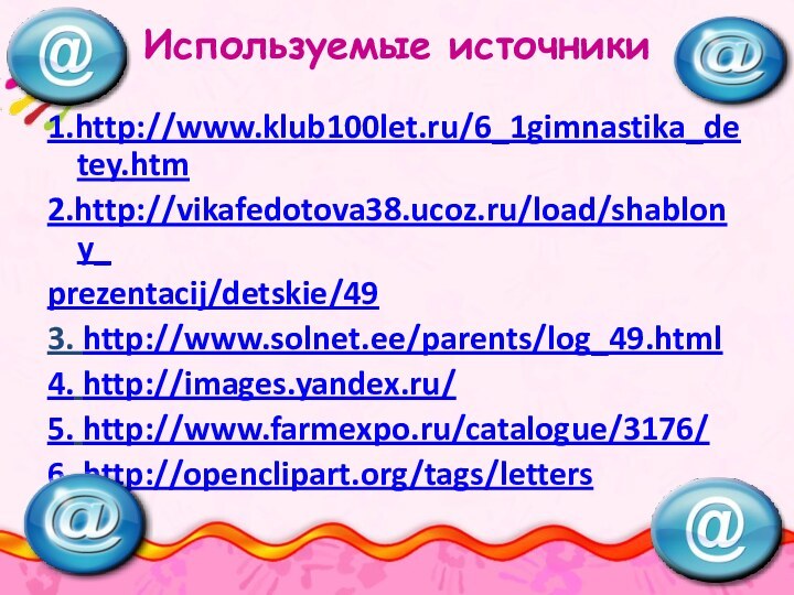 Используемые источники1.http://www.klub100let.ru/6_1gimnastika_detey.htm2.http://vikafedotova38.ucoz.ru/load/shablony_prezentacij/detskie/493. http://www.solnet.ee/parents/log_49.html4. http://images.yandex.ru/5. http://www.farmexpo.ru/catalogue/3176/6. http://openclipart.org/tags/letters