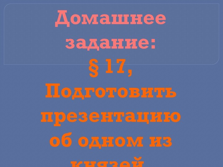 Домашнее задание:§ 17,Подготовить презентациюоб одном из князей,упомянутых в §.