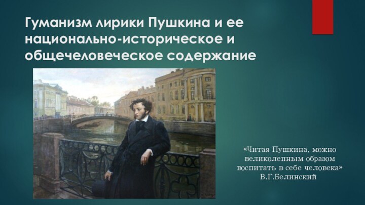 Гуманизм лирики Пушкина и ее национально-историческое и общечеловеческое содержание«Читая Пушкина, можно великолепным