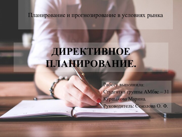 ДИРЕКТИВНОЕ ПЛАНИРОВАНИЕ.Планирование и прогнозирование в условиях рынкаРаботу выполнила:Студентка группы АМбвс – 31Куршакова Марина.Руководитель: Соколова О. Ф.