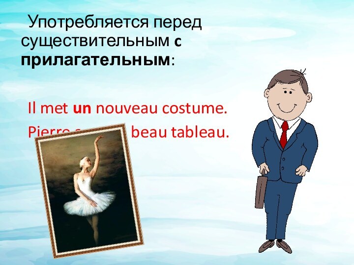 Употребляется перед существительным c прилагательным:Il met un nouveau costume.Pierre a vu un beau tableau.