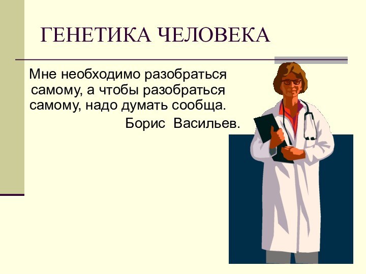 ГЕНЕТИКА ЧЕЛОВЕКАМне необходимо разобраться самому, а чтобы разобраться самому, надо думать сообща.