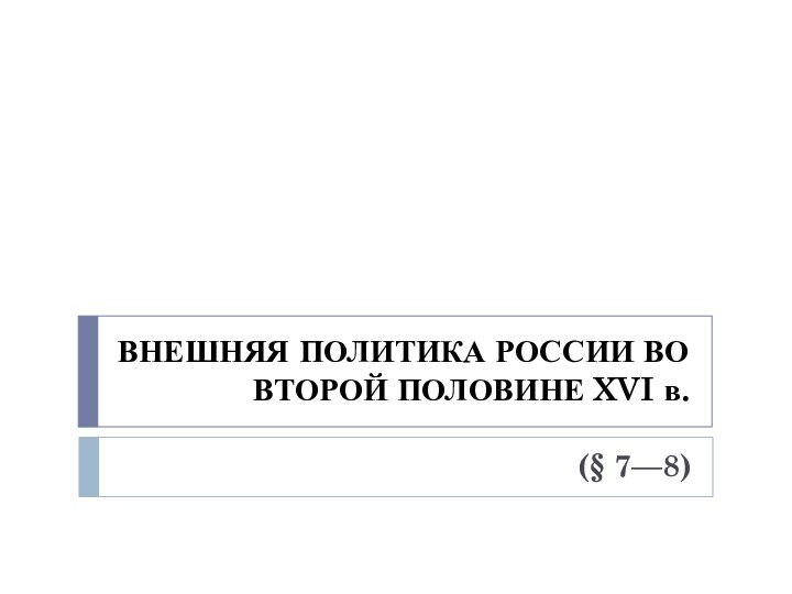 ВНЕШНЯЯ ПОЛИТИКА РОССИИ ВО ВТОРОЙ ПОЛОВИНЕ XVI в. (§ 7—8)