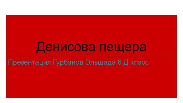 Денисова пещера Презентация Гурбанов Эльшада 6 Д класс