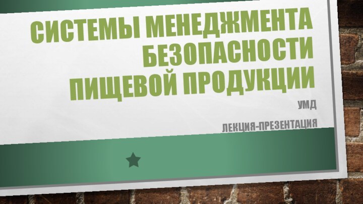 СИСТЕМЫ МЕНЕДЖМЕНТА БЕЗОПАСНОСТИ ПИЩЕВОЙ ПРОДУКЦИИУМД ЛЕКЦИЯ-ПРЕЗЕНТАЦИЯ