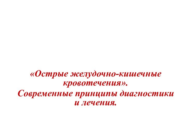 «Острые желудочно-кишечные кровотечения».Современные принципы диагностики и лечения.