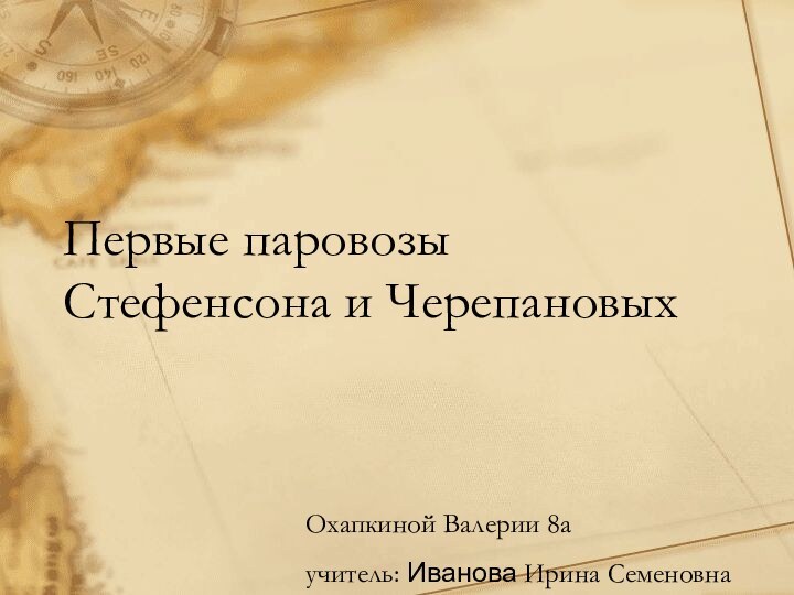 Первые паровозы Стефенсона и ЧерепановыхОхапкиной Валерии 8аучитель: Иванова Ирина Семеновна