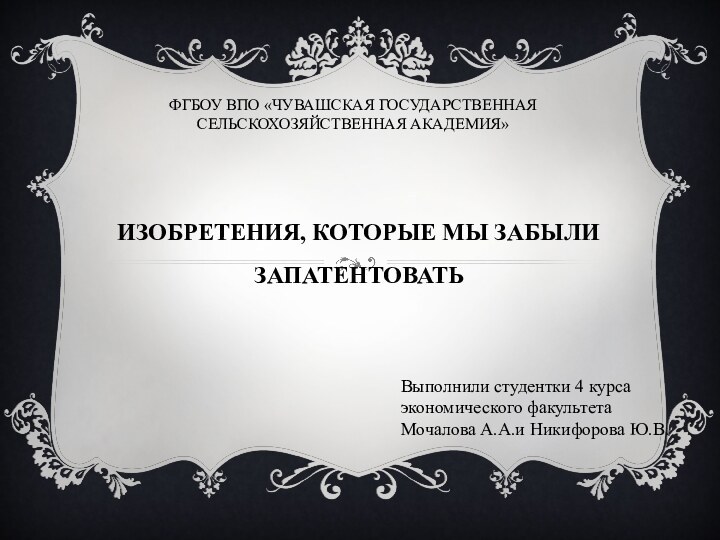 ФГБОУ ВПО «ЧУВАШСКАЯ ГОСУДАРСТВЕННАЯ СЕЛЬСКОХОЗЯЙСТВЕННАЯ АКАДЕМИЯ»ИЗОБРЕТЕНИЯ, КОТОРЫЕ МЫ ЗАБЫЛИ ЗАПАТЕНТОВАТЬВыполнили студентки 4