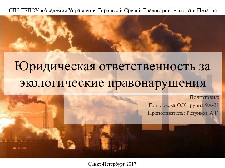 Юридическая ответственность за экологические правонарушенияПодготовил:Григорьева О.К группа 9А-31Преподаватель: Резунков А.Г.СПб ГБПОУ «Академия