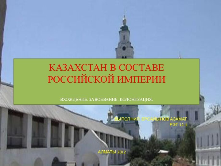 КАЗАХСТАН В СОСТАВЕ РОССИЙСКОЙ ИМПЕРИИ  ВХОЖДЕНИЕ. ЗАВОЕВАНИЕ. КОЛОНИЗАЦИЯ.ВЫПОЛНИЛ: ЕРСАЙЫНОВ АЗАМАТРЭТ 12-1АЛМАТЫ 2012