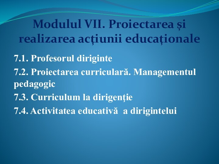 Modulul VII. Proiectarea şi realizarea acţiunii educaţionale7.1. Profesorul diriginte7.2. Proiectarea curriculară. Managementul