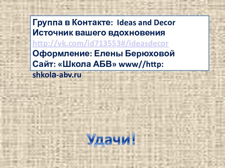 Группа в Контакте: Ideas and DecorИсточник вашего вдохновенияhttp://vk.com/id713553#/ideasdecorОформление: Елены БерюховойСайт: «Школа АБВ» www//http: shkolа-abv.ru