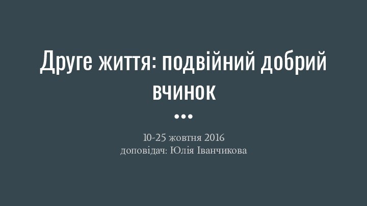 Друге життя: подвійний добрий вчинок10-25 жовтня 2016доповідач: Юлія Іванчикова