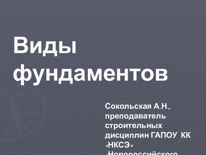 Сокольская А.Н., преподаватель строительных дисциплин ГАПОУ КК  «НКСЭ» «Новороссийского колледжа строительства и экономики»Виды фундаментов