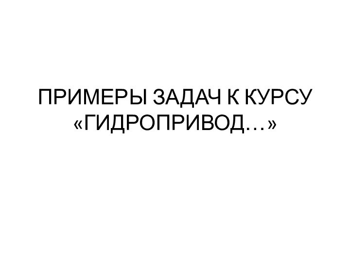 ПРИМЕРЫ ЗАДАЧ К КУРСУ «ГИДРОПРИВОД…»