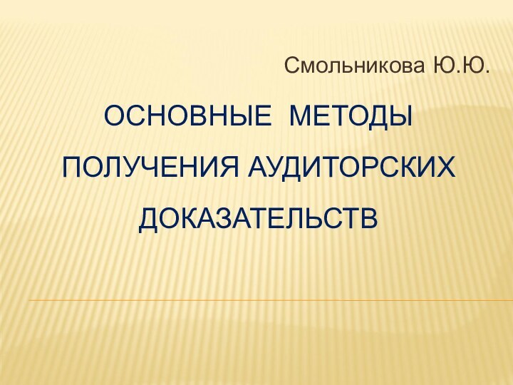 ОСНОВНЫЕ МЕТОДЫ ПОЛУЧЕНИЯ АУДИТОРСКИХ ДОКАЗАТЕЛЬСТВСмольникова Ю.Ю.