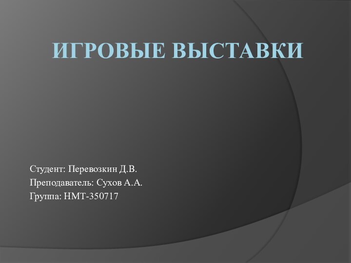 ИГРОВЫЕ ВЫСТАВКИСтудент: Перевозкин Д.В.Преподаватель: Сухов А.А.Группа: НМТ-350717