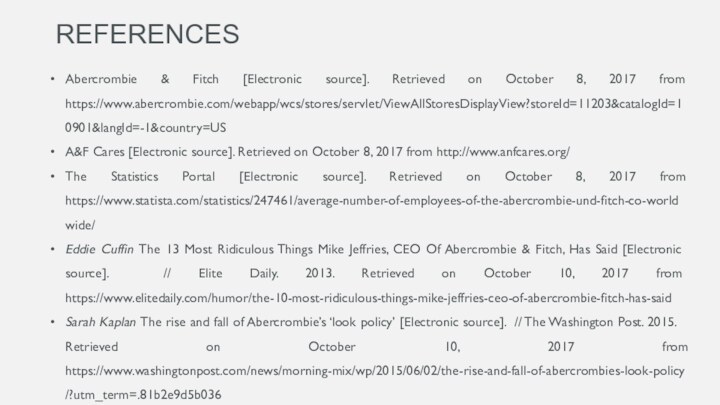 REFERENCESAbercrombie & Fitch [Electronic source]. Retrieved on October 8, 2017 from https://www.abercrombie.com/webapp/wcs/stores/servlet/ViewAllStoresDisplayView?storeId=11203&catalogId=10901&langId=-1&country=USA&F