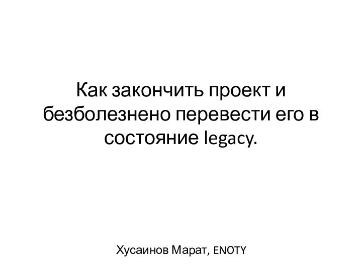 Как закончить проект	и безболезнено перевести его в состояние legacy.Хусаинов Марат, ENOTY