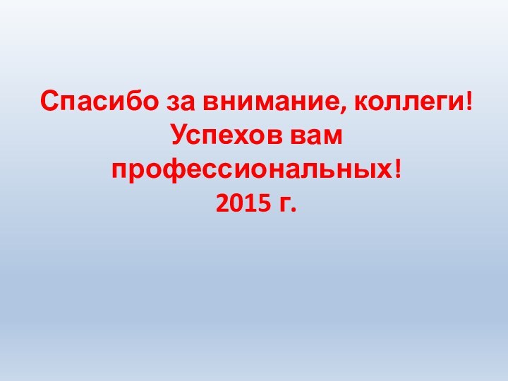 Спасибо за внимание, коллеги! Успехов вам профессиональных! 2015 г.