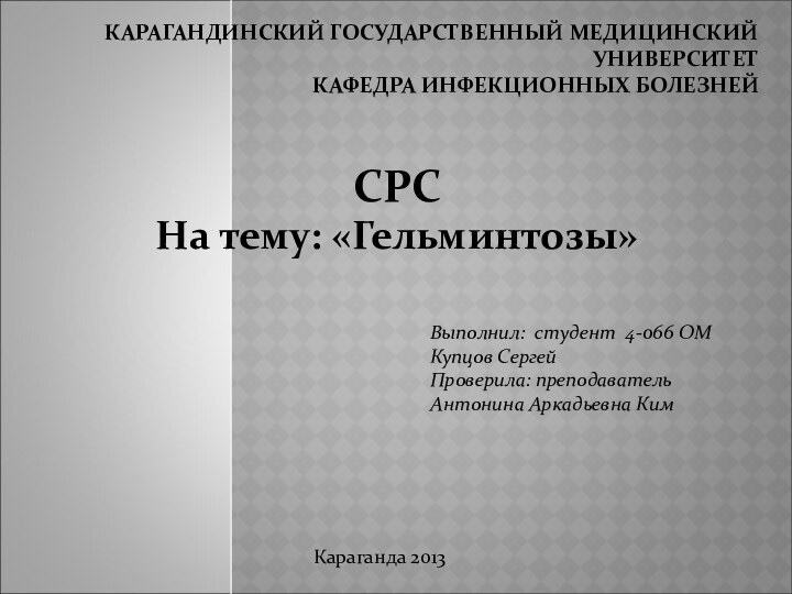 КАРАГАНДИНСКИЙ ГОСУДАРСТВЕННЫЙ МЕДИЦИНСКИЙ УНИВЕРСИТЕТ КАФЕДРА ИНФЕКЦИОННЫХ БОЛЕЗНЕЙСРСНа тему: «Гельминтозы»Выполнил: студент 4-066 ОМКупцов