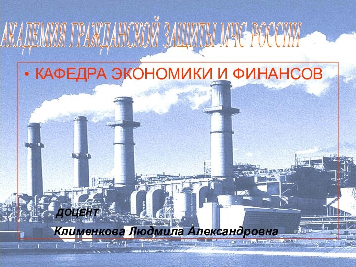 АКАДЕМИЯ ГРАЖДАНСКОЙ ЗАЩИТЫ МЧС РОССИИ ДОЦЕНТ Клименкова Людмила АлександровнаКАФЕДРА ЭКОНОМИКИ И ФИНАНСОВ