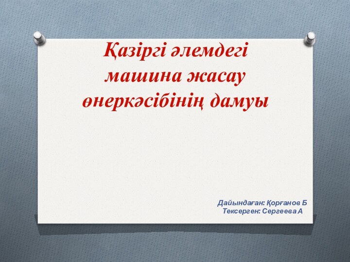 Қазіргі әлемдегі машина жасау өнеркәсібінің дамуы Дайындаған: Қорғанов БТексерген: Сергеева А