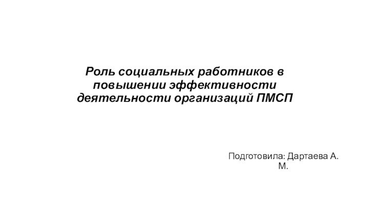 Роль социальных работников в повышении эффективности деятельности организаций ПМСППодготовила: Дартаева А.М.