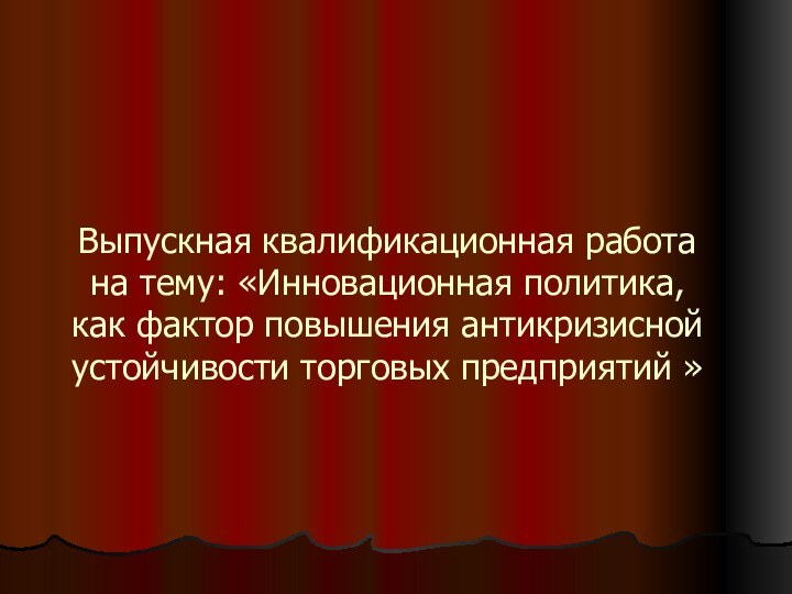 Выпускная квалификационная работа на тему: «Инновационная политика, как фактор повышения антикризисной устойчивости торговых предприятий »