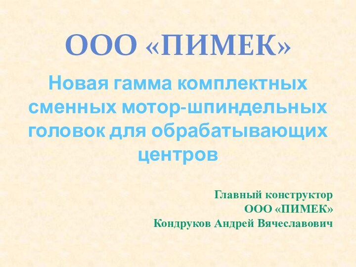 Новая гамма комплектных сменных мотор-шпиндельных головок для обрабатывающих центровООО «ПИМЕК»Главный конструктор ООО «ПИМЕК» Кондруков Андрей Вячеславович