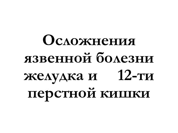 Осложнения язвенной болезни желудка и   12-ти перстной кишки