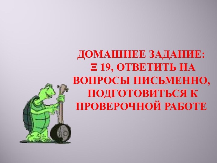 ДОМАШНЕЕ ЗАДАНИЕ:  Ξ 19, ОТВЕТИТЬ НА ВОПРОСЫ ПИСЬМЕННО,   ПОДГОТОВИТЬСЯ К ПРОВЕРОЧНОЙ РАБОТЕ