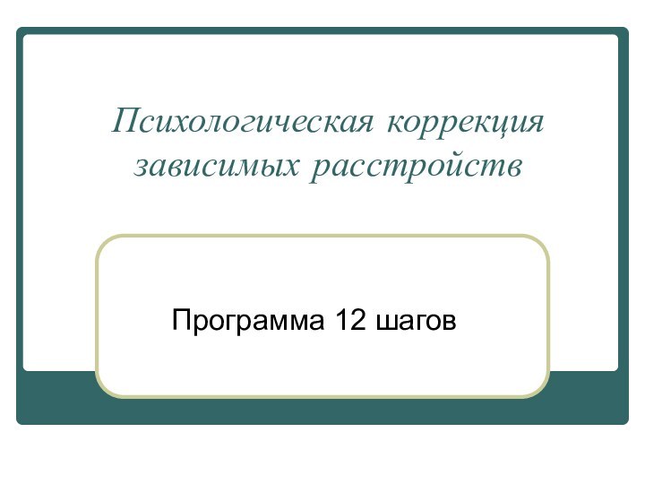 Психологическая коррекция зависимых расстройствПрограмма 12 шагов