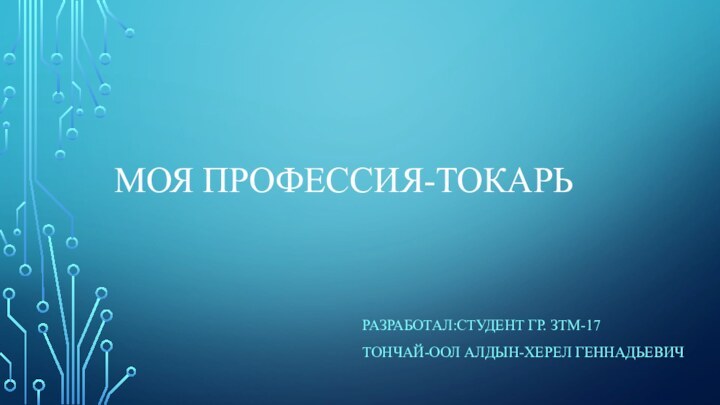 МОЯ ПРОФЕССИЯ-ТОКАРЬ РАЗРАБОТАЛ:СТУДЕНТ ГР. ЗТМ-17 ТОНЧАЙ-ООЛ АЛДЫН-ХЕРЕЛ ГЕННАДЬЕВИЧ