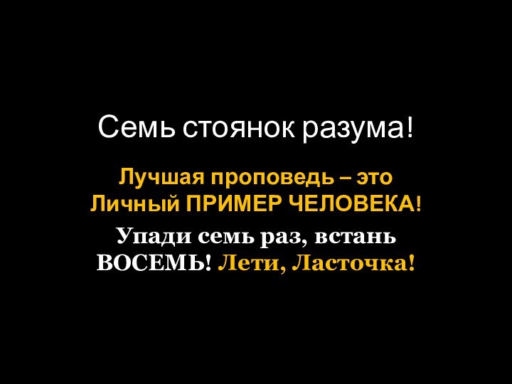 Семь стоянок разума!Лучшая проповедь – это Личный ПРИМЕР ЧЕЛОВЕКА!Упади семь раз, встань ВОСЕМЬ! Лети, Ласточка!