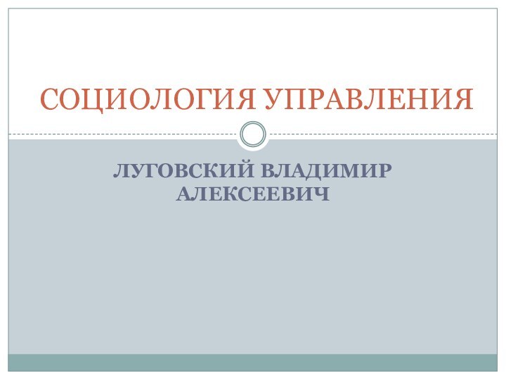 ЛУГОВСКИЙ ВЛАДИМИР АЛЕКСЕЕВИЧСОЦИОЛОГИЯ УПРАВЛЕНИЯ