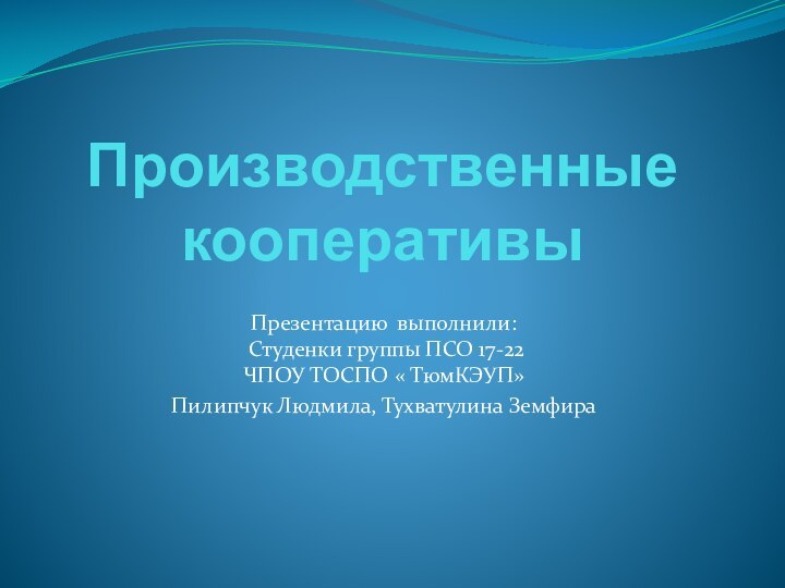 Производственные кооперативыПрезентацию выполнили:  Студенки группы ПСО 17-22 ЧПОУ ТОСПО « ТюмКЭУП»Пилипчук Людмила, Тухватулина Земфира