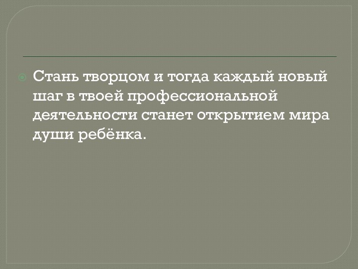 Стань творцом и тогда каждый новый шаг в твоей профессиональной деятельности станет открытием мира души ребёнка.