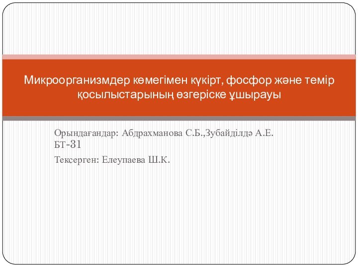 Орындағандар: Абдрахманова С.Б.,Зубайділдә А.Е. БТ-31Тексерген: Елеупаева Ш.К.Микроорганизмдер көмегімен күкірт, фосфор және темір қосылыстарының өзгеріске ұшырауы