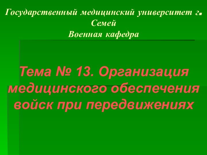 Государственный медицинский университет г.Семей Военная кафедраТема № 13. Организация медицинского обеспечения войск при передвижениях