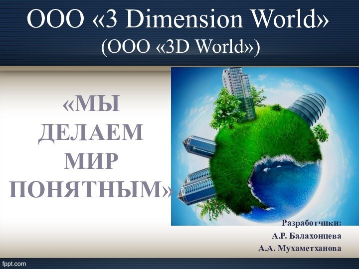 ООО «3 Dimension World»  (ООО «3D World»)Разработчики:А.Р. БалахонцеваА.А. Мухаметханова«МЫ ДЕЛАЕМ МИР ПОНЯТНЫМ»