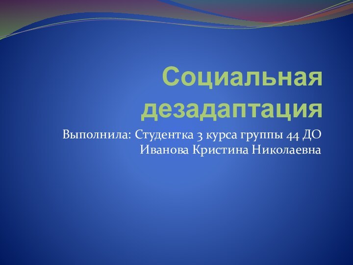 Социальная дезадаптацияВыполнила: Студентка 3 курса группы 44 ДО Иванова Кристина Николаевна