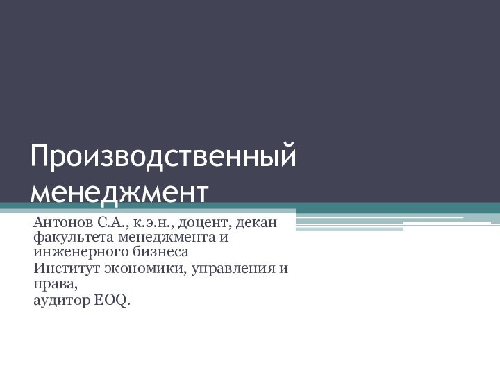 Производственный менеджментАнтонов С.А., к.э.н., доцент, декан факультета менеджмента и инженерного бизнеса Институт