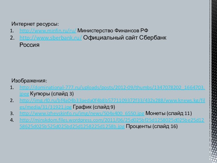 Интернет ресурсы:http://www.minfin.ru/ru/ Министерство Финансов РФhttp://www.sberbank.ru/ Официальный сайт Сбербанк РоссияИзображения:http://dominational-777.ru/uploads/posts/2012-09/thumbs/1347078202_1664703.jpeg Купюры (слайд 3)http://img.rl0.ru/bf4a04b33aeda0f4b8b5771109372f33/432x288/www.knews.kg/files/media/31/31921.jpg