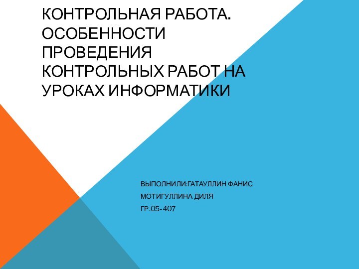 КОНТРОЛЬНАЯ РАБОТА. ОСОБЕННОСТИ ПРОВЕДЕНИЯ КОНТРОЛЬНЫХ РАБОТ НА УРОКАХ ИНФОРМАТИКИВЫПОЛНИЛИ:ГАТАУЛЛИН ФАНИС МОТИГУЛЛИНА ДИЛЯГР.05-407